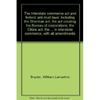 The Interstate commerce act and federal anti trust laws: Including the Sherman act; the act creating the Bureau of corporations; the Elkins act; thein interstate commerce, with all amendments: William Lamartine Snyder: Books