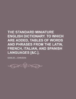 The standard miniature English dictionary. To which are added, tables of words and phrases from the Latin, French, Italian, and Spanish languages [&c.].: Samuel Johnson: 9781232349914: Books