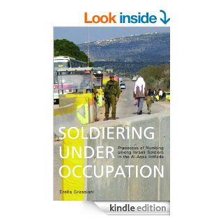Soldiering Under Occupation: Processes of Numbing among Israeli Soldiers in the Al Aqsa Intifada eBook: Erella Grassiani: Kindle Store