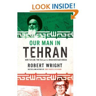 Our Man in Tehran: Ken Taylor, the CIA and the Iran Hostage Crisis eBook: Robert Wright: Kindle Store