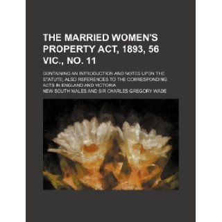 The Married women's property act, 1893, 56 Vic., no. 11; containing an introduction and notes upon the statute; also references to the corresponding acts in England and Victoria: New South Wales: 9781130539448: Books
