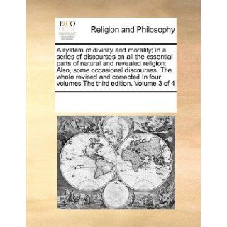A system of divinity and morality; in a series of discourses on all the essential parts of natural and revealed religion: Also, some occasionalfour volumes The third edition. Volume 3 of 4: See Notes Multiple Contributors: 9780699166508: Books