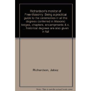 Richardson's monitor of Free Masonry: Being a practical guide to the ceremonies in all the degrees conferred in Masonic lodges, chapters, encampmentsand historical degrees are also given in full: Jabez Richardson: Books