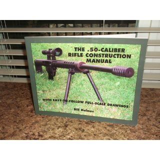 The .50 caliber Rifle Construction Manual: With Easy to Follow Full Scale Drawings: Bill Holmes: 9781581603460: Books