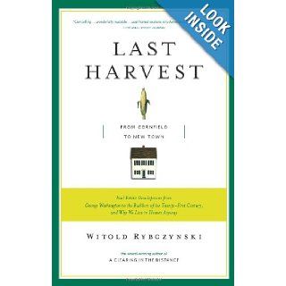 Last Harvest: From Cornfield to New Town: Real Estate Development from George Washington to the Builders of the Twenty First Century, and Why We Live in Houses Anyway: Witold Rybczynski: 9780743235976: Books