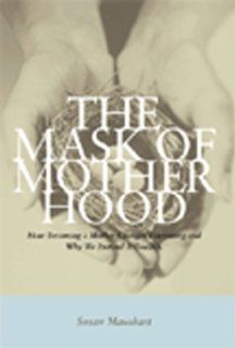 The Mask of Motherhood: How Becoming a Mother Changes Everything and Why We Pretend It Doesn't: Susan Maushart: 9781565844834: Books