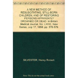 A NEW METHOD OF RESUSCITATING, STILL BORN CHILDREN, AND OF RESTORING PERSONS APPARENTLY DROWNED OR DEAD. In British Medical Journal, No. LXXXI, New Series, July 17, 1858, pp. 576 579.: Henry Robert. SILVESTER: Books