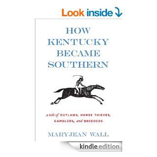 How Kentucky Became Southern: A Tale of Outlaws, Horse Thieves, Gamblers, and Breeders (Topics in Kentucky History) eBook: Maryjean Wall: Kindle Store