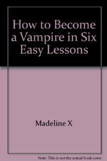 How to Become a Vampire in Six Easy Lessons: Madeline X: 9780961194437: Books