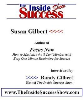 Susan Gilbert Interviewed by Randy Gilbert on <i>The Inside Success Show</i>: Susan Gilbert, author of <i>Focus Now</i> shares her insights about how to become more successful in life: Susan Gilbert, Randy Gilbert: Books