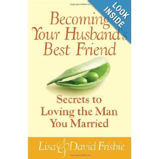 Becoming Your Husband's Best Friend: Secrets to Loving the Man You Married: David Frisbie, Lisa Frisbie: Books