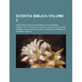 Scientia biblica Volume 3; containing the New Testament in the original tongue, with the English Vulgate, and a copious and original collection of parallel passages, printed in words at length: Books Group: 9781130351255: Books