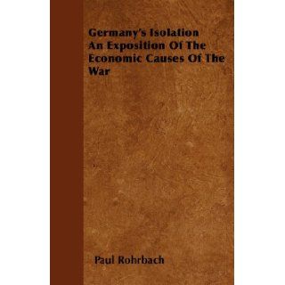 Germany's Isolation An Exposition Of The Economic Causes Of The War: Paul Rohrbach: 9781445535500: Books