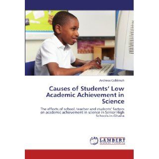 Causes of Students' Low Academic Achievement in Science: The effects of school, teacher and students' factors on academic achievement in science in Senior High Schools in Ghana: Andrews Cobbinah: 9783659169786: Books