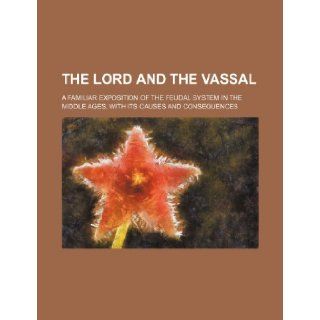 The Lord and the vassal; a familiar exposition of the feudal system in the middle ages, with its causes and consequences: Books Group: 9781231648759: Books