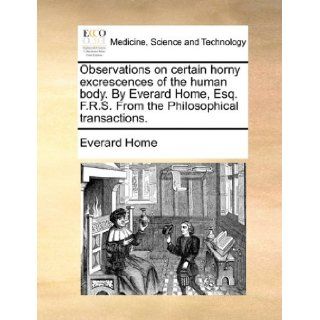 Observations on certain horny excrescences of the human body. By Everard Home, Esq. F.R.S. From the Philosophical transactions.: Everard Home: 9781170683552: Books