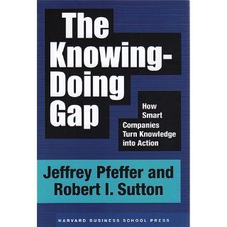 The Knowing Doing Gap: How Smart Companies Turn Knowledge into Action: Jeffrey Pfeffer, Robert I. Sutton: 9781578511242: Books