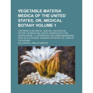 Vegetable materia medica of the United States, or, Medical botany Volume 1; containing a botanical, general, and medical history, of medicinal plantsmade after original drawings from na: William Paul Crillon Barton: 9781236114457: Books