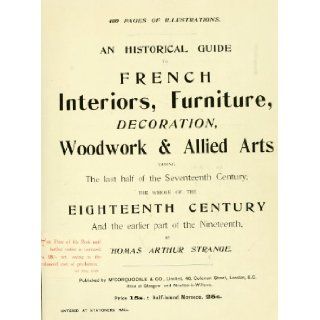 An Historical Guide to French Interiors, Furniture, Decoration, Woodwork and Allied Arts During the Last Half of the Seventeenth Century, the Whole of the Eighteenth Century, and the Earlier Part of the Nineteenth: Thomas Arthur Strange: 9781462259687: Boo