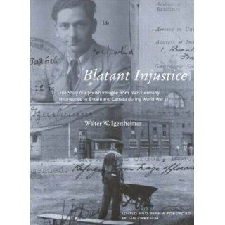 Blatant Injustice: The Story Of A Jewish Refugee From Nazi Germany Imprisoned In Britain And Canada During World War II (Footprints Series): Walter W. Igersheimer, Ian Darragh: 9780773528413: Books