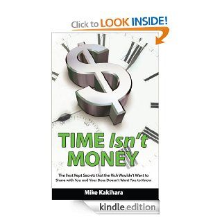 Time Isn't Money: The Best Kept Secrets that the Rich Wouldn't Want to Share with You and Your Boss Doesn't Want You to Know eBook: Mike  Kakihara, Marie Hunt: Kindle Store