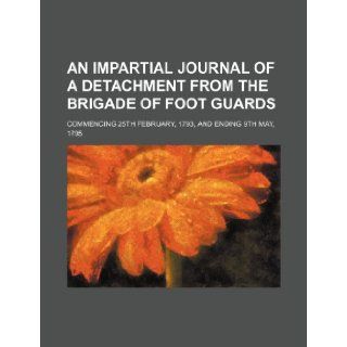 An Impartial Journal of a Detachment from the Brigade of Foot Guards; Commencing 25th February, 1793, and Ending 9th May, 1795 Anonymous 9781236676597 Books