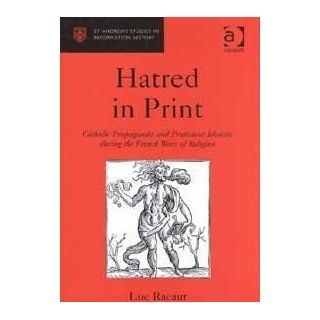 Hatred in Print: Catholic Propaganda and Protestant Identity During the French Wars of Religion (St. Andrews Studies in Reformation History) (9780754602842): Luc Racaut: Books