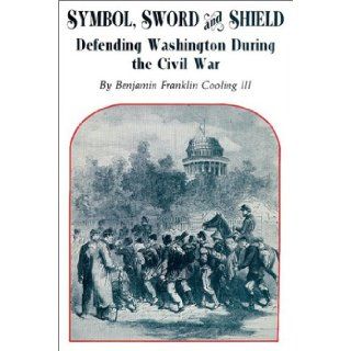 Symbol, Sword, and Shield: Defending Washington During the Civil War: Benjamin Franklin Cooling: 9780942597240: Books