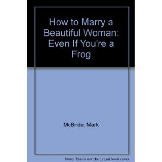 How to Marry a Beautiful Woman: Even If You're a Frog: Mark McBride: 9780965295215: Books