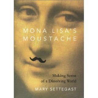 Mona Lisa's Moustache: Making Sense of a Dissolving World: Mary Settegast: 9781890482916: Books