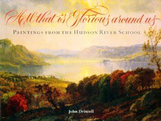 All That Is Glorious Around Us: Paintings from the Hudson River School (9780801434891): John Paul Driscoll: Books