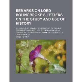 Remarks on Lord Bolingbroke's Letters on the Study and Use of History; So Far as They Relate to the History of the Old Testament, and Especially toUpon Canaan. in a Letter to a Lady of Quality: James Hervey: 9781235696824: Books