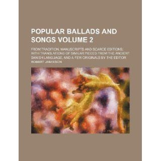 Popular ballads and songs Volume 2; from tradition, manuscripts and scarce editions; with translations of similar pieces from the ancient Danish language, and a few originals by the editor: Robert Jamieson: 9781130401707: Books