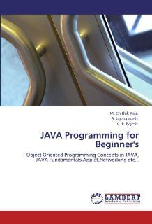 JAVA Programming for Beginner's: Object Oriented Programming Concepts in JAVA, JAVA Fundamentals, Applet, Networking etc: M. Chithik Raja, A. Jayaprakash, C. P. Rajesh: 9783844384413: Books