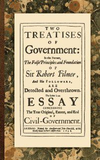 Two Treatises of Government: In the Former, The False Principles and Foundation of Sir Robert Filmer, and His Followers, are Detected and Overthrown.Original, Extent, and End of Civil Government (9781584776024): John Locke: Books