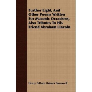 Further Light, And Other Poems Written For Masonic Occasions, Also Tributes To His Friend Abraham Lincoln Henry Pelham Holmes Bromwell 9781409768418 Books