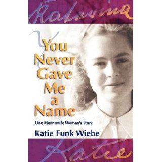 You Never Gave Me a Name: One Mennonite Woman's Story: Katie Funk Wiebe, Wally Kroeker: 9781931038560: Books