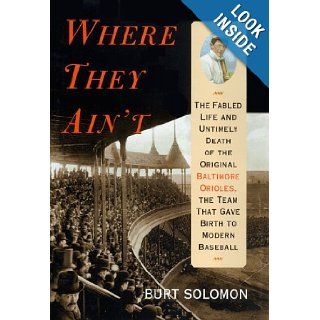 Where They Ain't: The Fabled Life and Untimely Death of the Original Baltimore Orioles, the Team That Gave Birth to Modern Baseball: Burt Solomon: 9780684854519: Books