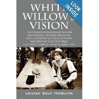 White Willow's Vision: The Indian Princess Just Before Her Death Gave Her New Born Son A Name Which Would Shape His Destiny Into The Wild Untamed Land Of Indian Territory: Louise Self McGuire: 9781478719779: Books