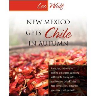New Mexico Gets Chile in Autumn: Facts, Fun, and Trivia for Cooking Aficionados, Gardening Enthusiasts, History Buffs, Southwestern United States Food: Leo Wulf: 9780982808306: Books