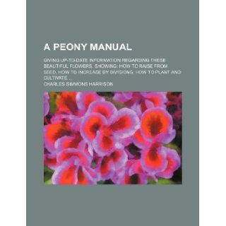 A Peony Manual; Giving Up To Date Information Regarding These Beautiful Flowers. Showing: How to Raise from Seed, How to Increase by Divisions, How: Charles Simmons Harrison: 9781231133064: Books