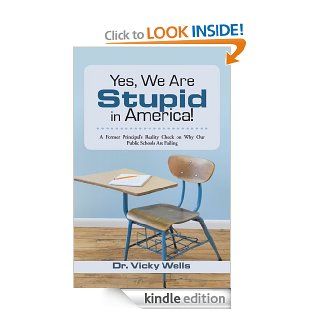 Yes, We Are Stupid in America! : A Former Principal's Reality Check on Why Our Public Schools Are Failing eBook: Dr. Vicky Wells: Kindle Store