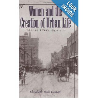 Women and the Creation of Urban Life: Dallas, Texas, 1843 1920 (Centennial Series of the Association of Former Students, Texas A & M University): Elizabeth York Enstam: 9780890967997: Books