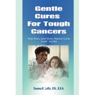 Gentle Cures For Tough Cancers Non Toxic, God Given Natural Cures That Work Deanna K. Loftis 9781603831154 Books