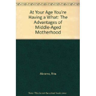 At Your Age You're Having a What: The Advantages of Middle Aged Motherhood: Rita Abrams, Ellen Blonder: 9780931432170: Books