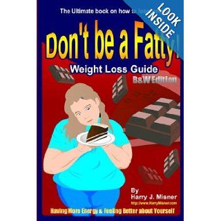 Don't Be A Fatty   Weight Loss Guide B&W Edition Having More Energy & Feeling Better About Yourself The Ultimate Book On How To Lose Weight Harry J. Misner 9781440446658 Books