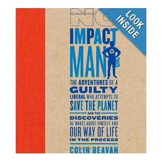 No Impact Man: The Adventures of a Guilty Liberal Who Attempts to Save the Planet, and the Discoveries He Makes About Himself and Our Way of Life in the Process: Colin Beavan: Books