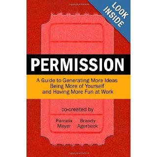 Permission A Guide to Generating More Ideas, Being More of Yourself and Having More Fun at Work Pamela Meyer, Brandy Agerbeck 9780615529226 Books