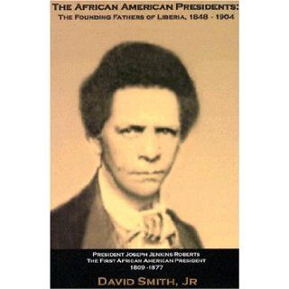 The African American Presidents The Founding Fathers of Liberia, 1848 1904 David, Jr. Smith 9780975890134 Books