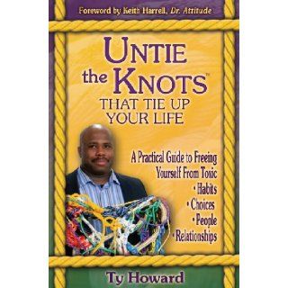 Untie the Knots(TM) That Tie Up Your Life A Practical Guide to Freeing Yourself From Toxic Habits, Choices, People, and Relationships Ty Howard 9780972404006 Books
